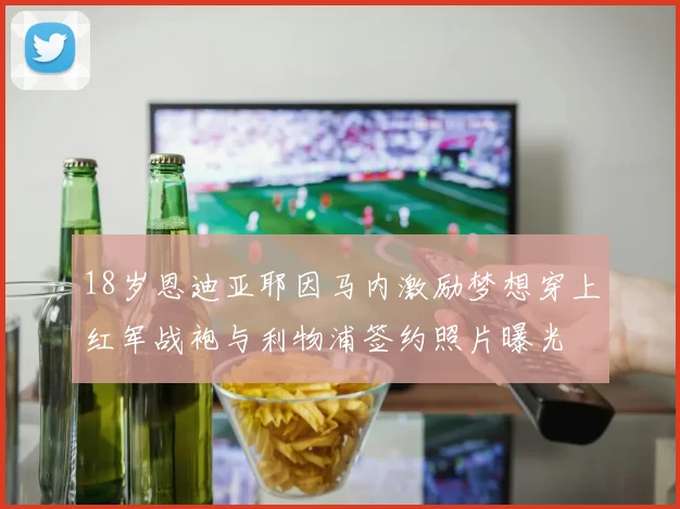 18岁恩迪亚耶因马内激励梦想穿上红军战袍与利物浦签约照片曝光