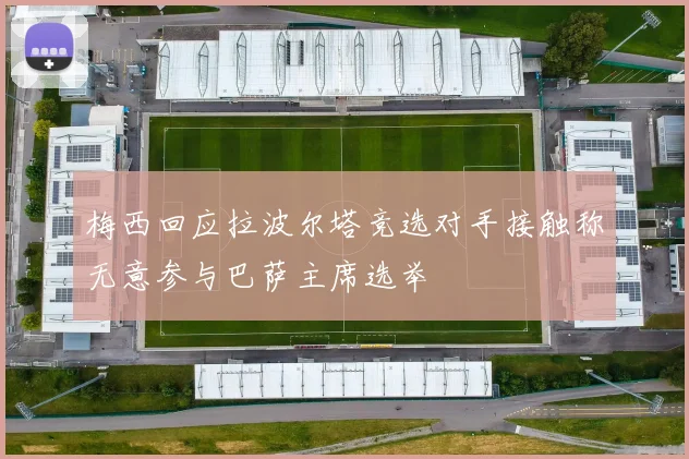 梅西回应拉波尔塔竞选对手接触称无意参与巴萨主席选举