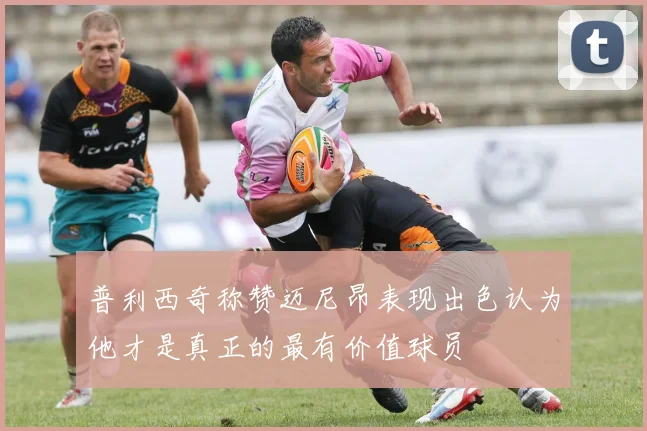 普利西奇称赞迈尼昂表现出色认为他才是真正的最有价值球员