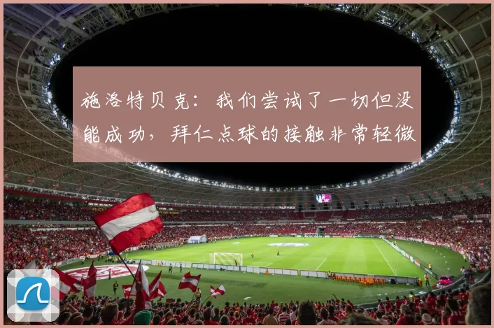 施洛特贝克：我们尝试了一切但没能成功，拜仁点球的接触非常轻微