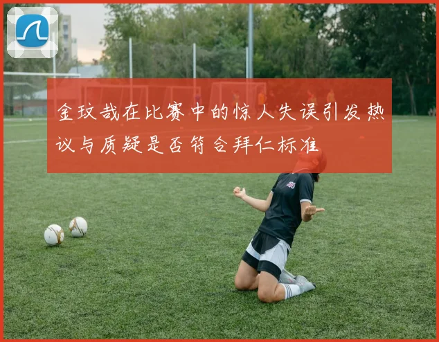 金玟哉在比赛中的惊人失误引发热议与质疑是否符合拜仁标准