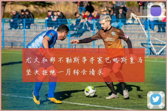 尤文和那不勒斯争夺塞巴略斯皇马坚决拒绝一月转会请求