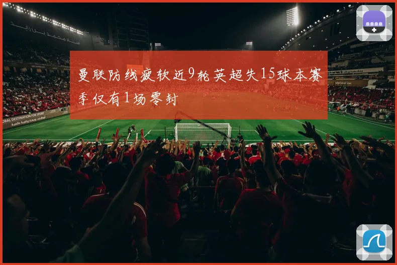 曼联防线疲软近9轮英超失15球本赛季仅有1场零封