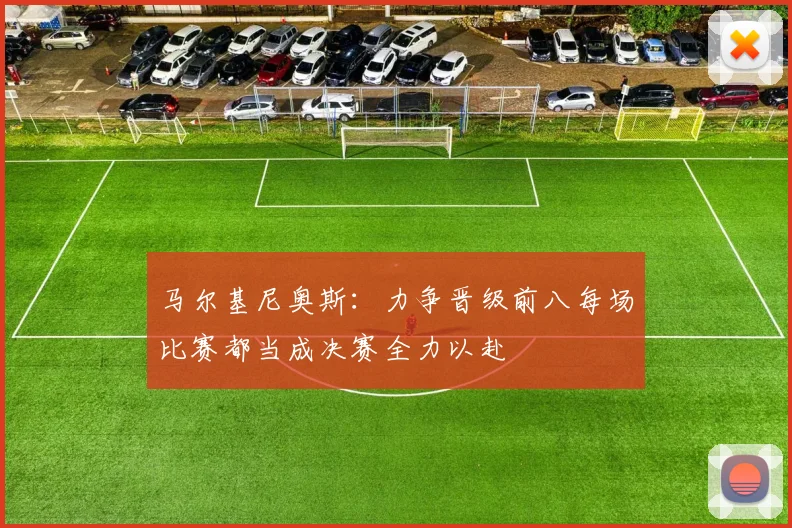 马尔基尼奥斯：力争晋级前八每场比赛都当成决赛全力以赴