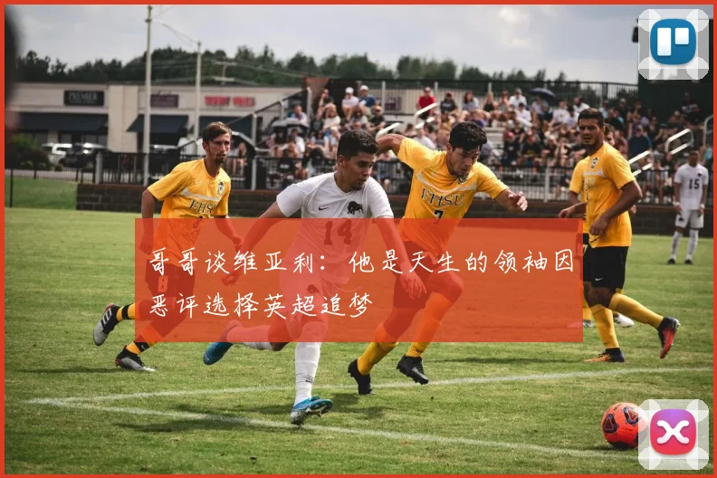 哥哥谈维亚利：他是天生的领袖因恶评选择英超追梦